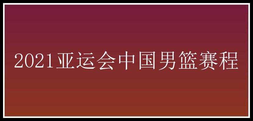 2021亚运会中国男篮赛程