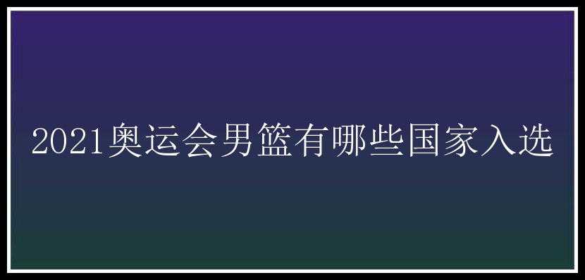 2021奥运会男篮有哪些国家入选