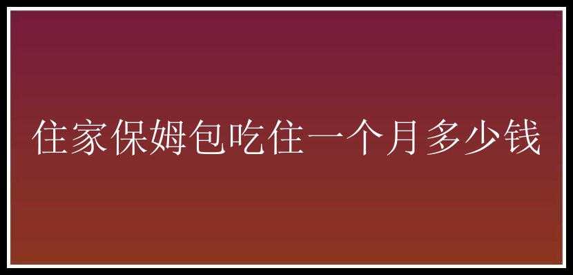 住家保姆包吃住一个月多少钱