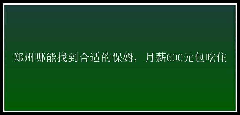 郑州哪能找到合适的保姆，月薪600元包吃住