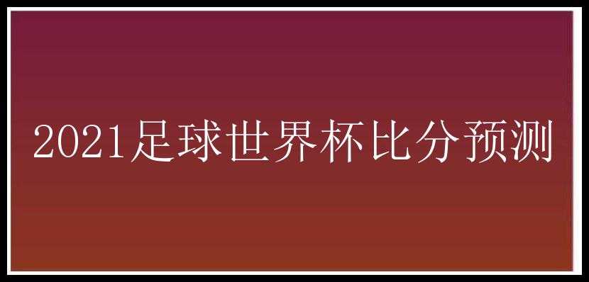 2021足球世界杯比分预测