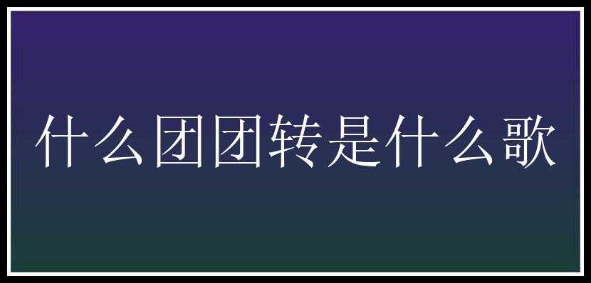 什么团团转是什么歌