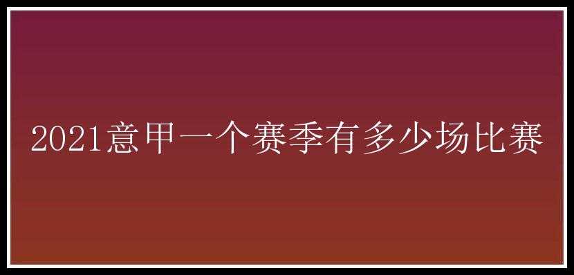 2021意甲一个赛季有多少场比赛