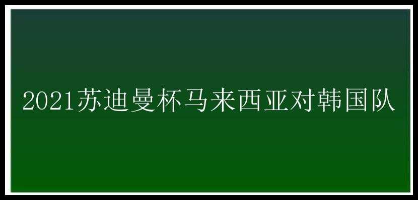 2021苏迪曼杯马来西亚对韩国队