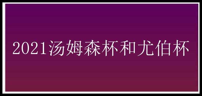 2021汤姆森杯和尤伯杯