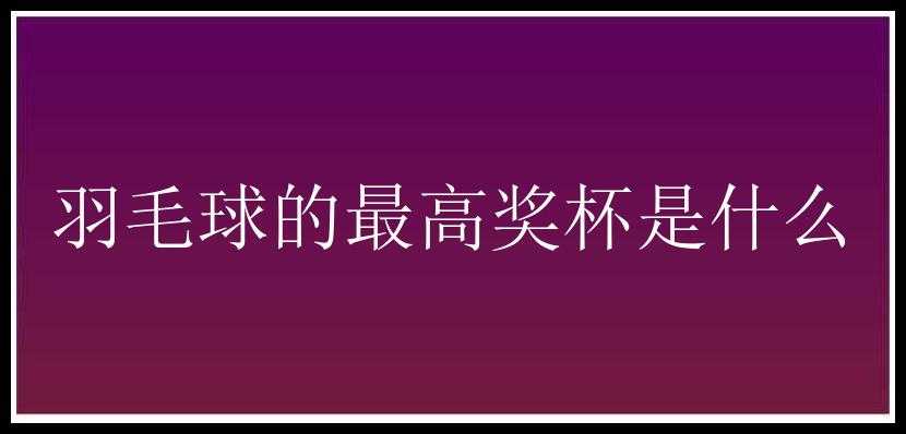 羽毛球的最高奖杯是什么