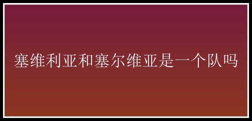 塞维利亚和塞尔维亚是一个队吗