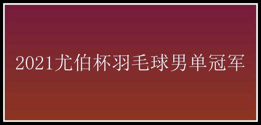 2021尤伯杯羽毛球男单冠军