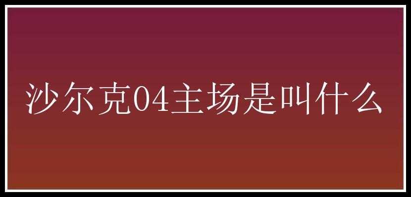 沙尔克04主场是叫什么