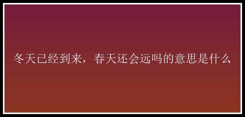 冬天已经到来，春天还会远吗的意思是什么