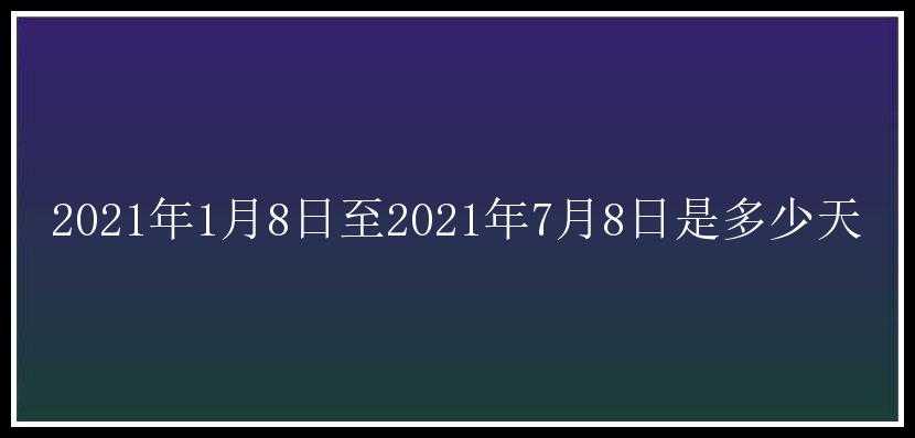 2021年1月8日至2021年7月8日是多少天