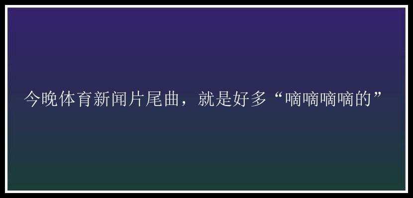 今晚体育新闻片尾曲，就是好多“嘀嘀嘀嘀的”