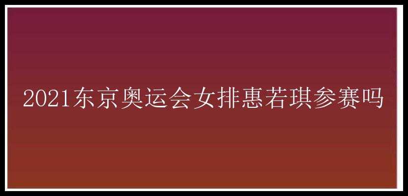 2021东京奥运会女排惠若琪参赛吗