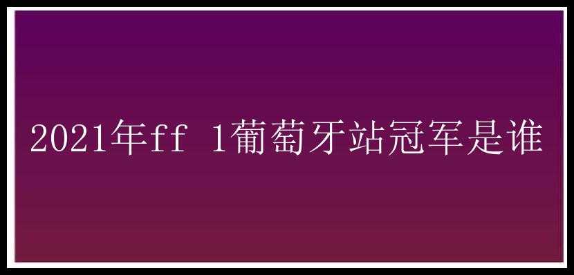 2021年ff 1葡萄牙站冠军是谁