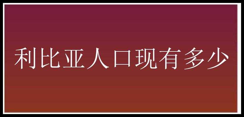 利比亚人口现有多少