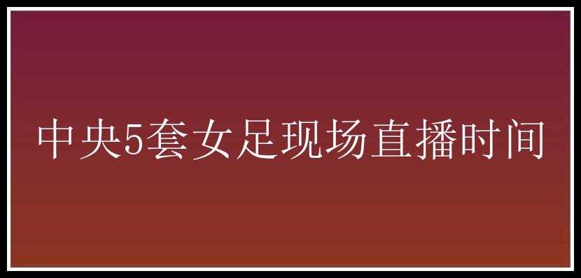 中央5套女足现场直播时间