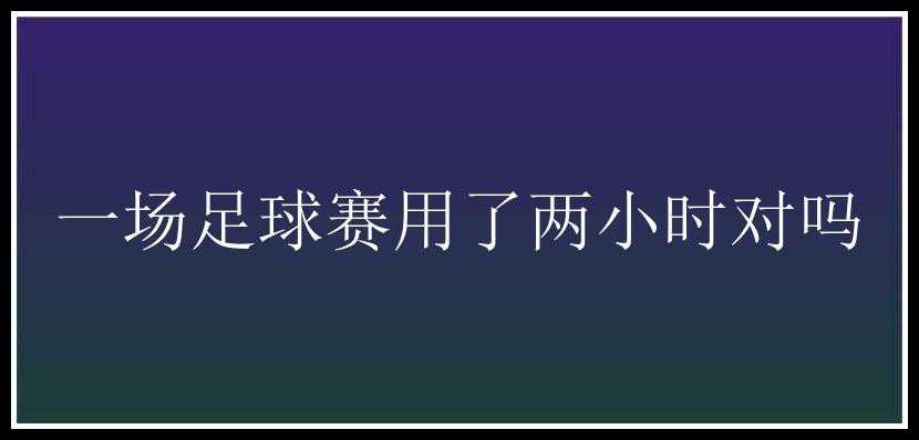 一场足球赛用了两小时对吗