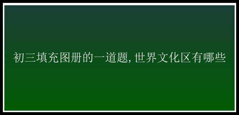 初三填充图册的一道题,世界文化区有哪些