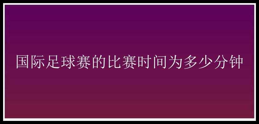 国际足球赛的比赛时间为多少分钟