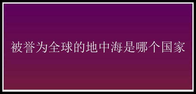 被誉为全球的地中海是哪个国家