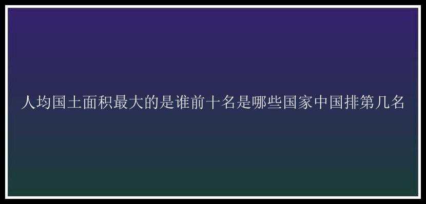 人均国土面积最大的是谁前十名是哪些国家中国排第几名