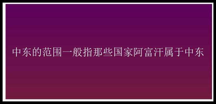 中东的范围一般指那些国家阿富汗属于中东