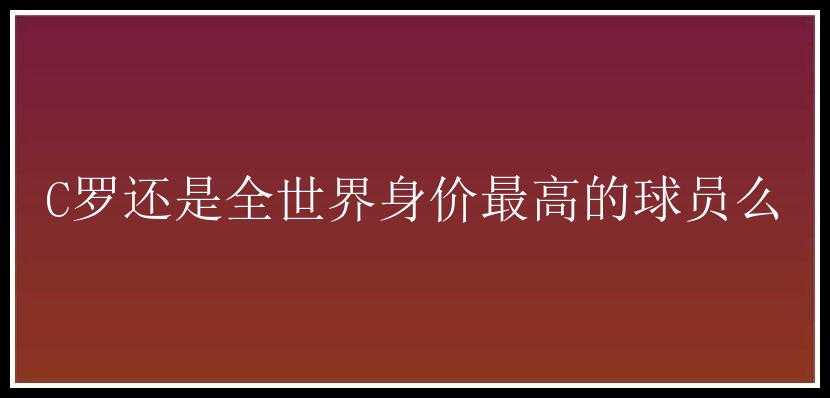 C罗还是全世界身价最高的球员么