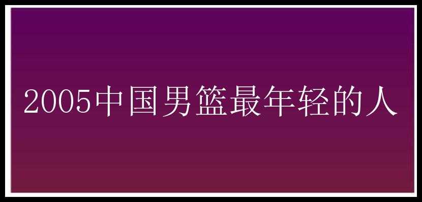 2005中国男篮最年轻的人