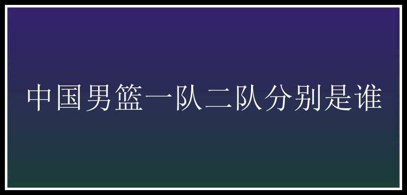 中国男篮一队二队分别是谁