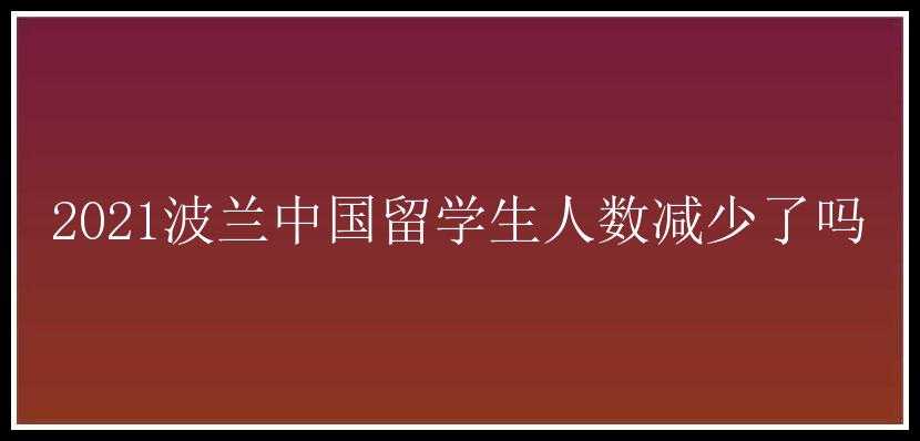 2021波兰中国留学生人数减少了吗