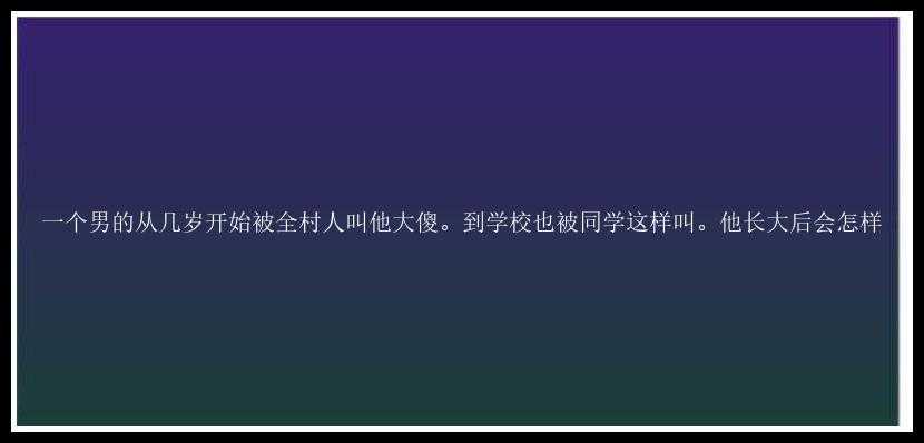 一个男的从几岁开始被全村人叫他大傻。到学校也被同学这样叫。他长大后会怎样