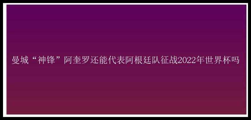 曼城“神锋”阿奎罗还能代表阿根廷队征战2022年世界杯吗