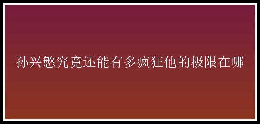 孙兴慜究竟还能有多疯狂他的极限在哪