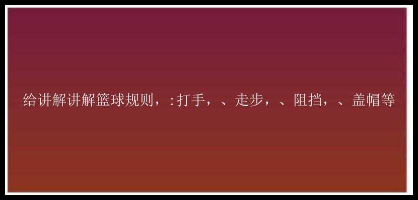 给讲解讲解篮球规则，:打手，、走步，、阻挡，、盖帽等