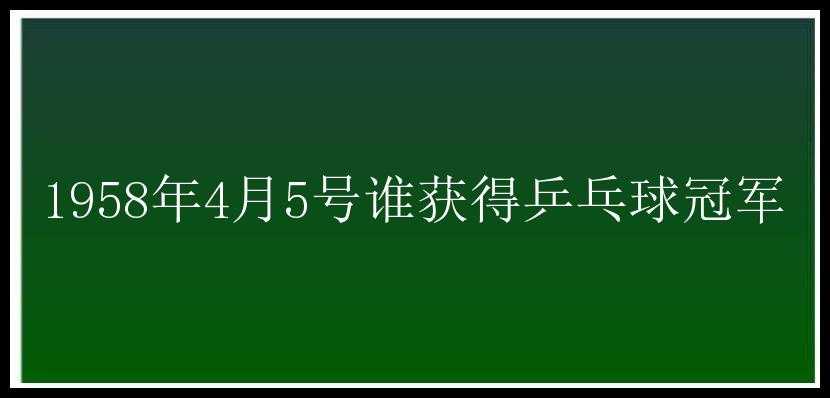 1958年4月5号谁获得乒乓球冠军