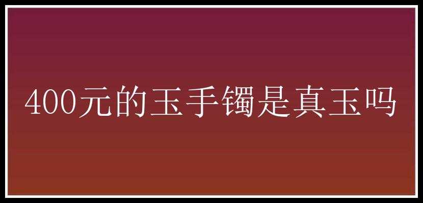 400元的玉手镯是真玉吗