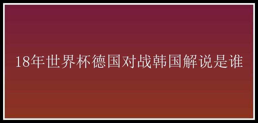 18年世界杯德国对战韩国解说是谁