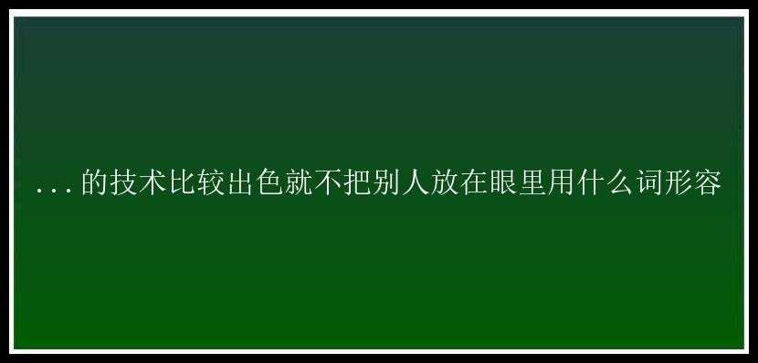 ...的技术比较出色就不把别人放在眼里用什么词形容