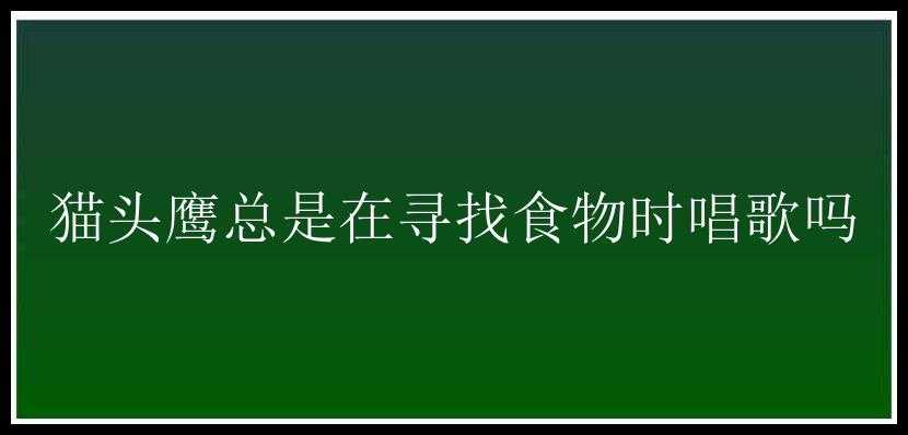 猫头鹰总是在寻找食物时唱歌吗