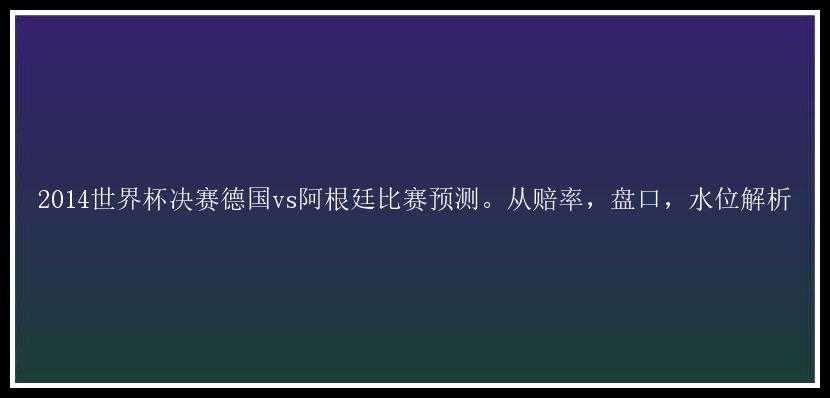 2014世界杯决赛德国vs阿根廷比赛预测。从赔率，盘口，水位解析