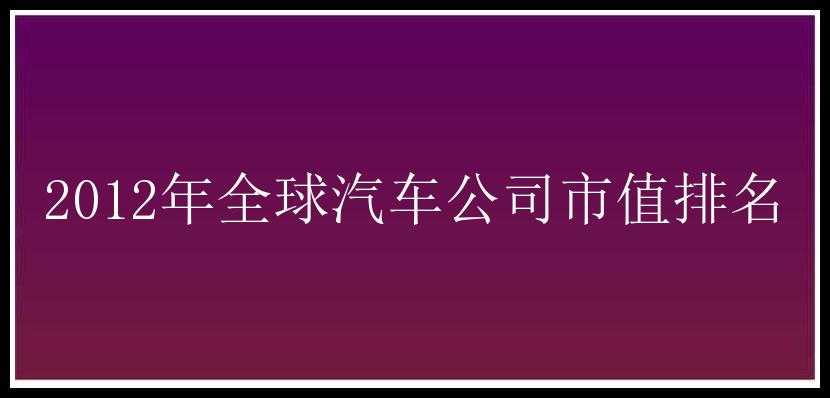 2012年全球汽车公司市值排名