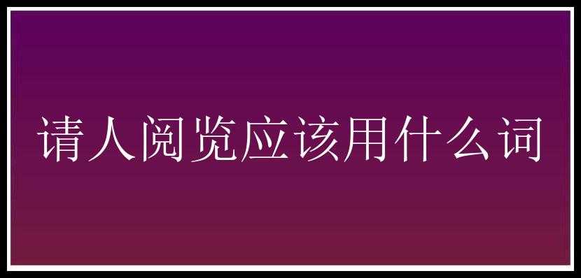 请人阅览应该用什么词