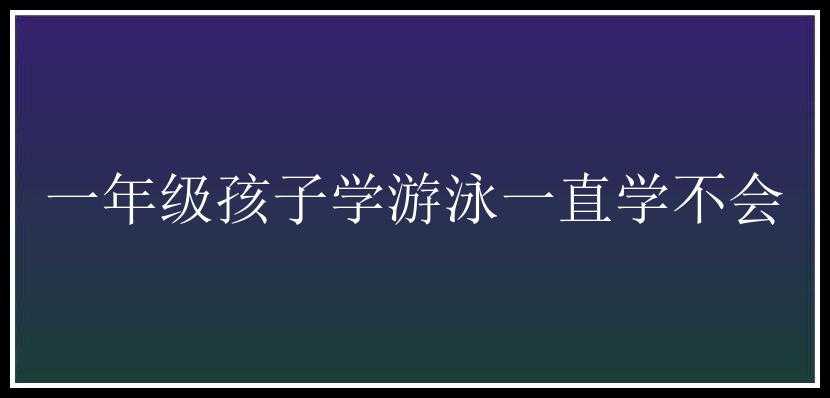 一年级孩子学游泳一直学不会