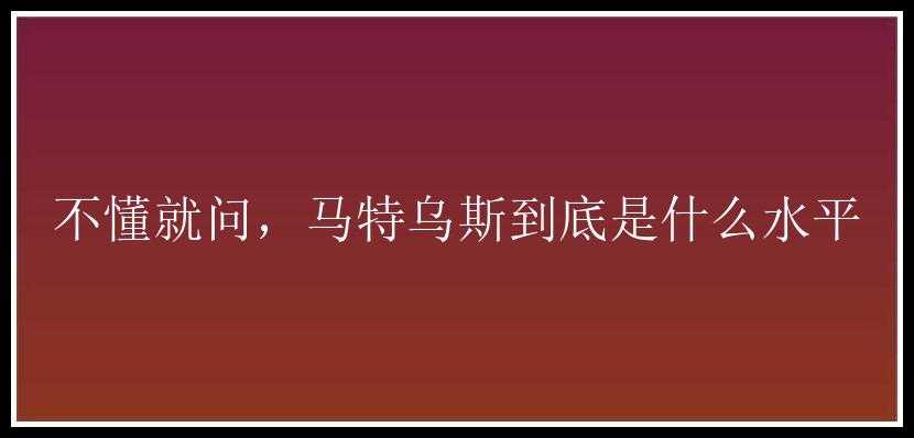 不懂就问，马特乌斯到底是什么水平