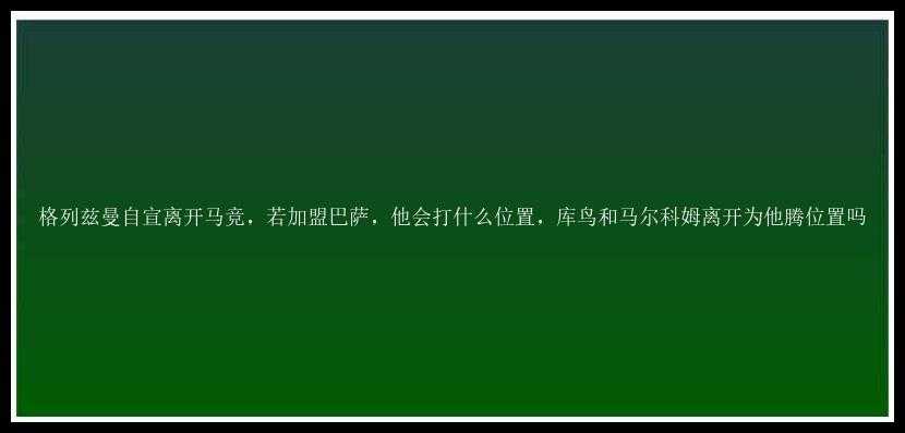 格列兹曼自宣离开马竞，若加盟巴萨，他会打什么位置，库鸟和马尔科姆离开为他腾位置吗