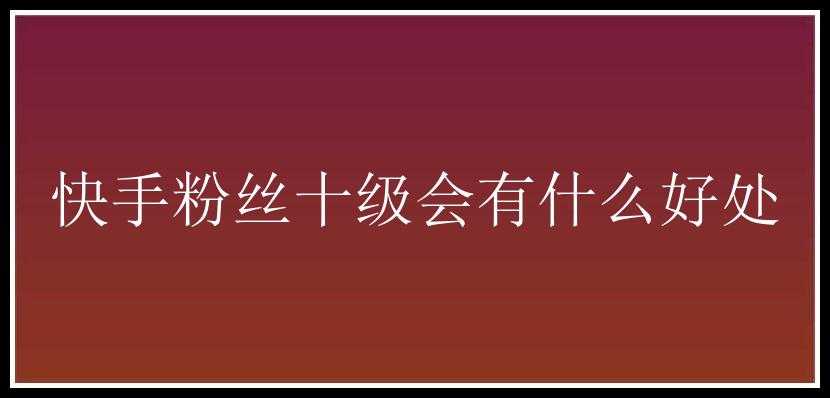 快手粉丝十级会有什么好处