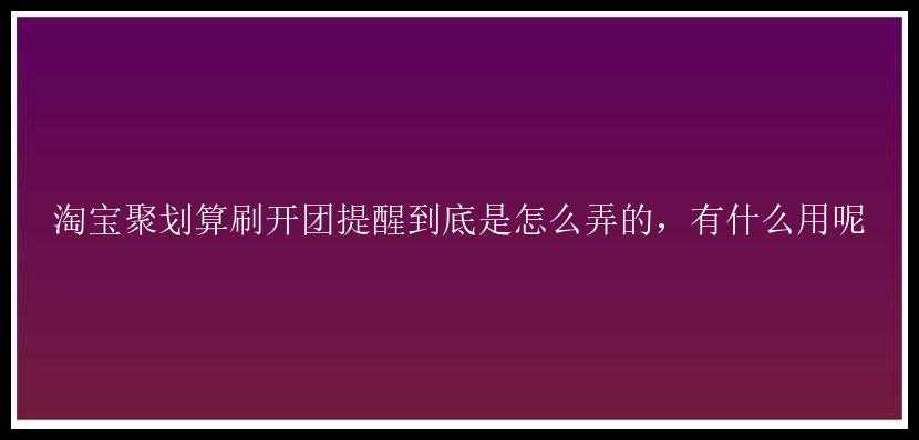 淘宝聚划算刷开团提醒到底是怎么弄的，有什么用呢