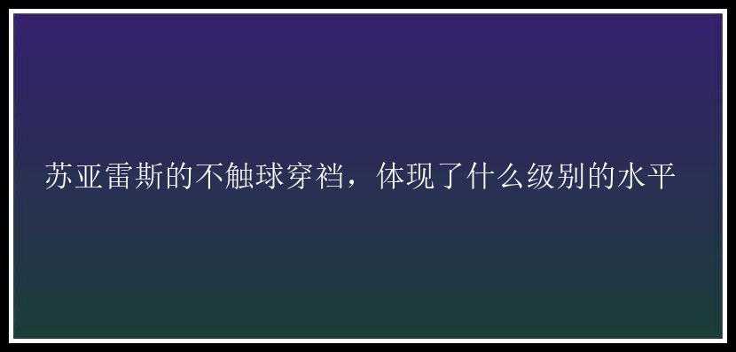 苏亚雷斯的不触球穿裆，体现了什么级别的水平 