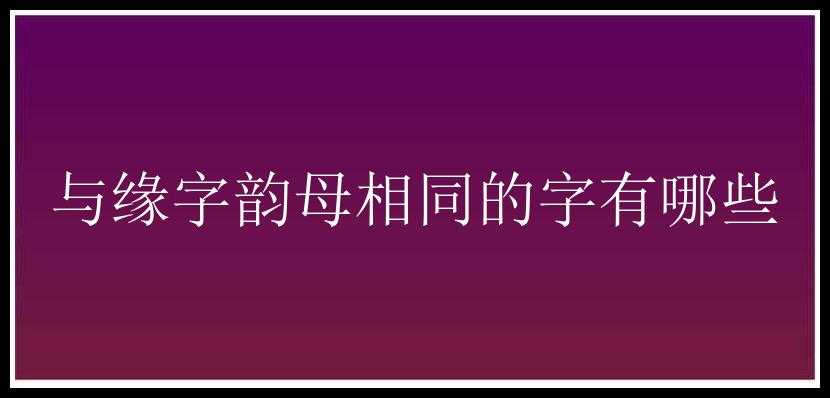 与缘字韵母相同的字有哪些