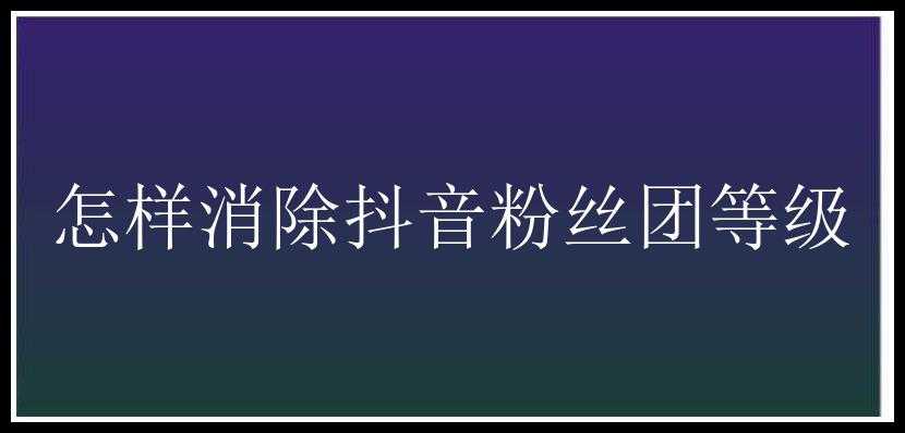 怎样消除抖音粉丝团等级